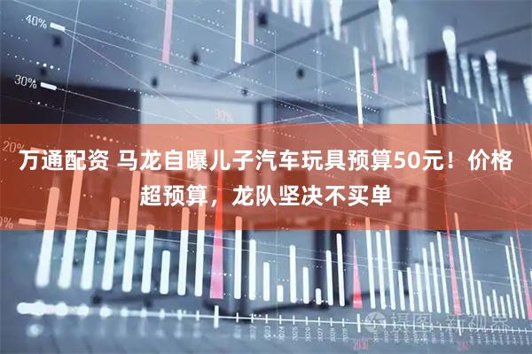 万通配资 马龙自曝儿子汽车玩具预算50元！价格超预算，龙队坚决不买单