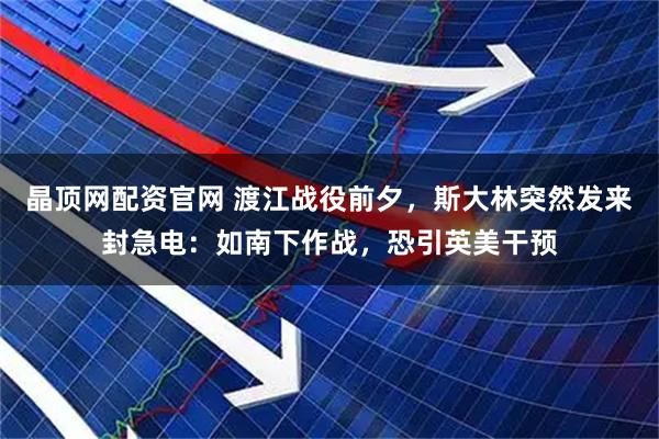 晶顶网配资官网 渡江战役前夕，斯大林突然发来封急电：如南下作战，恐引英美干预