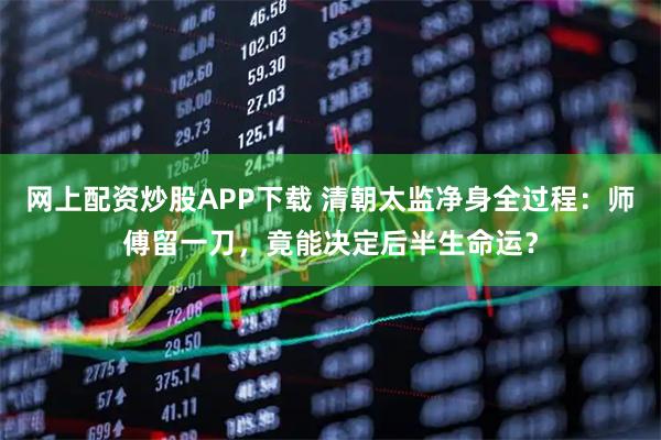 网上配资炒股APP下载 清朝太监净身全过程：师傅留一刀，竟能决定后半生命运？