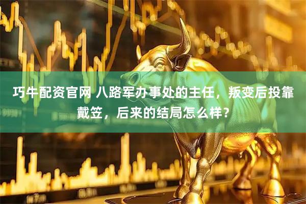巧牛配资官网 八路军办事处的主任，叛变后投靠戴笠，后来的结局怎么样？