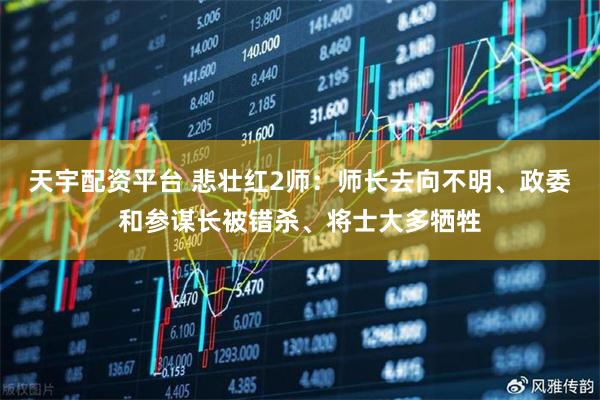 天宇配资平台 悲壮红2师：师长去向不明、政委和参谋长被错杀、将士大多牺牲