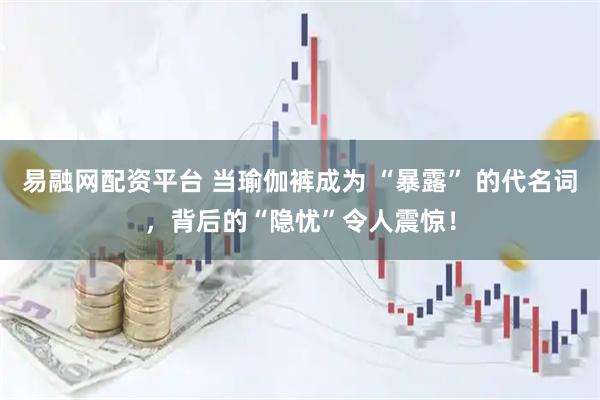 易融网配资平台 当瑜伽裤成为 “暴露” 的代名词，背后的“隐忧”令人震惊！