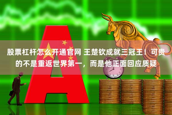 股票杠杆怎么开通官网 王楚钦成就三冠王！可贵的不是重返世界第一，而是他正面回应质疑