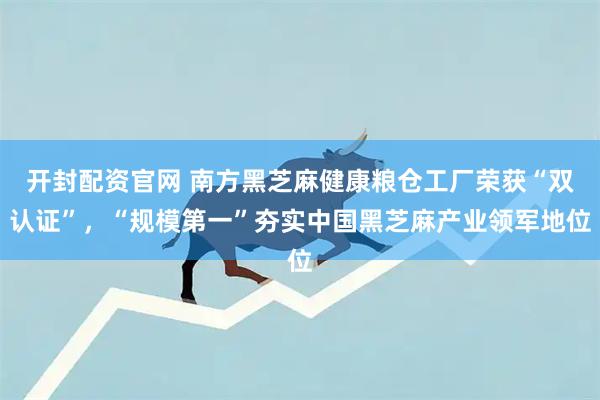 开封配资官网 南方黑芝麻健康粮仓工厂荣获“双认证”，“规模第一”夯实中国黑芝麻产业领军地位