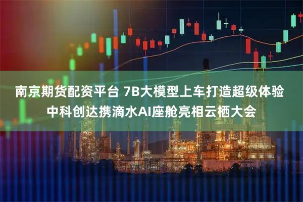 南京期货配资平台 7B大模型上车打造超级体验 中科创达携滴水AI座舱亮相云栖大会