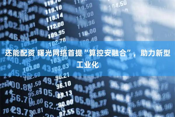 还能配资 曙光网络首提“算控安融合”，助力新型工业化
