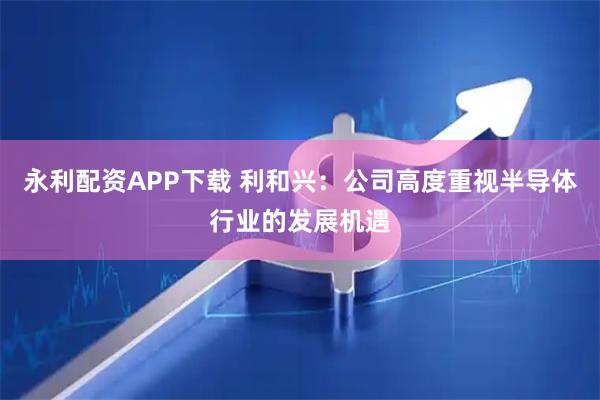 永利配资APP下载 利和兴：公司高度重视半导体行业的发展机遇