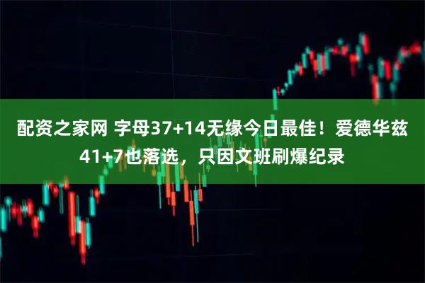 配资之家网 字母37+14无缘今日最佳！爱德华兹41+7也落选，只因文班刷爆纪录