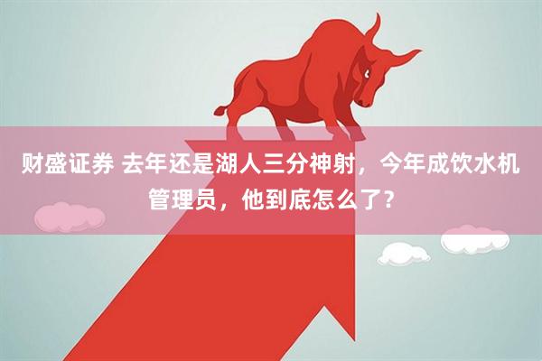 财盛证券 去年还是湖人三分神射，今年成饮水机管理员，他到底怎么了？