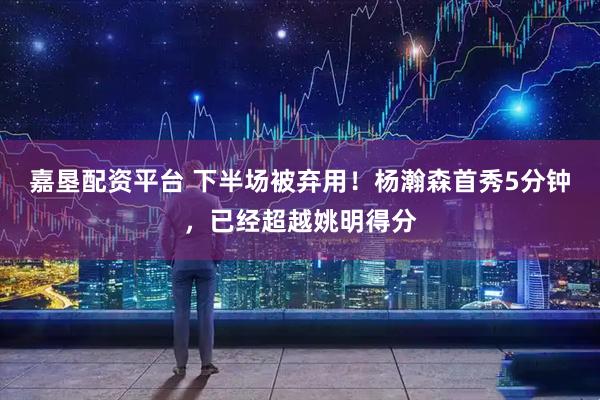 嘉垦配资平台 下半场被弃用！杨瀚森首秀5分钟，已经超越姚明得分