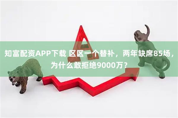 知富配资APP下载 区区一个替补，两年缺席85场，为什么敢拒绝9000万？