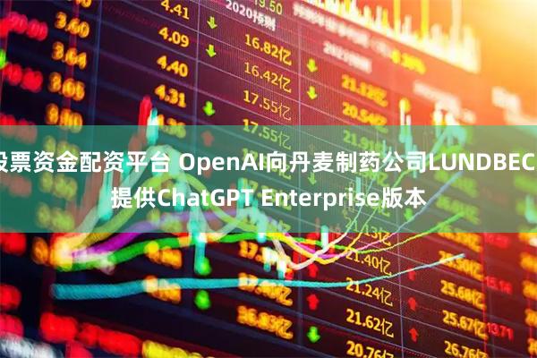 股票资金配资平台 OpenAI向丹麦制药公司LUNDBECK提供ChatGPT Enterprise版本