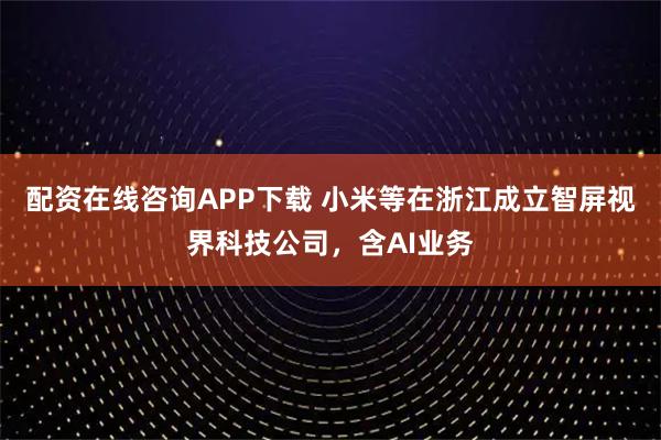 配资在线咨询APP下载 小米等在浙江成立智屏视界科技公司，含AI业务