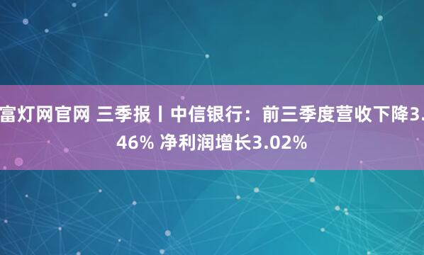 富灯网官网 三季报丨中信银行：前三季度营收下降3.46% 净利润增长3.02%