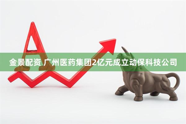 金景配资 广州医药集团2亿元成立动保科技公司