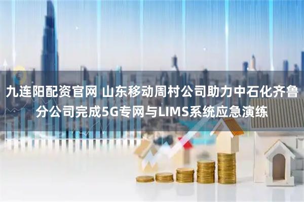 九连阳配资官网 山东移动周村公司助力中石化齐鲁分公司完成5G专网与LIMS系统应急演练