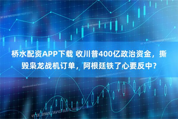 桥水配资APP下载 收川普400亿政治资金，撕毁枭龙战机订单，阿根廷铁了心要反中？
