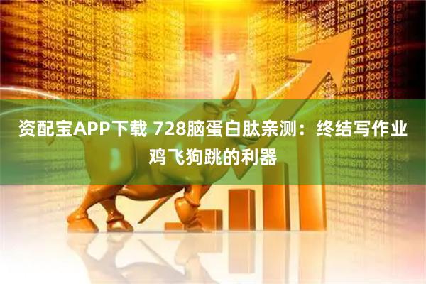 资配宝APP下载 728脑蛋白肽亲测：终结写作业鸡飞狗跳的利器