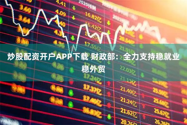 炒股配资开户APP下载 财政部：全力支持稳就业稳外贸