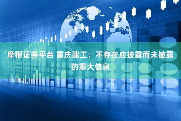 摩根证券平台 重庆建工：不存在应披露而未披露的重大信息