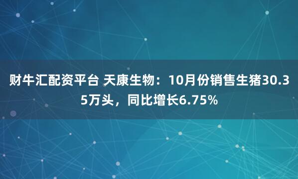 财牛汇配资平台 天康生物：10月份销售生猪30.35万头，同比增长6.75%