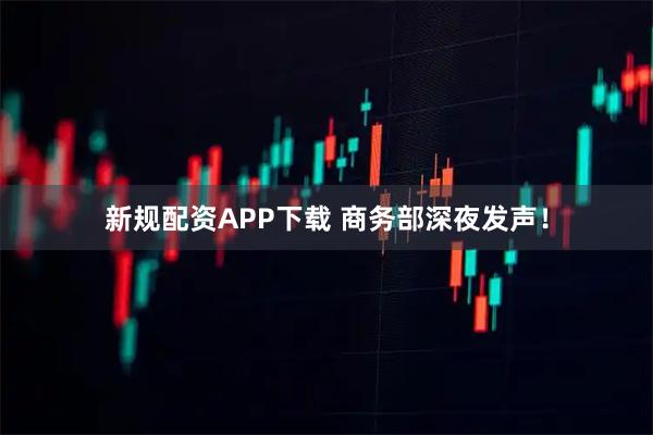 新规配资APP下载 商务部深夜发声！