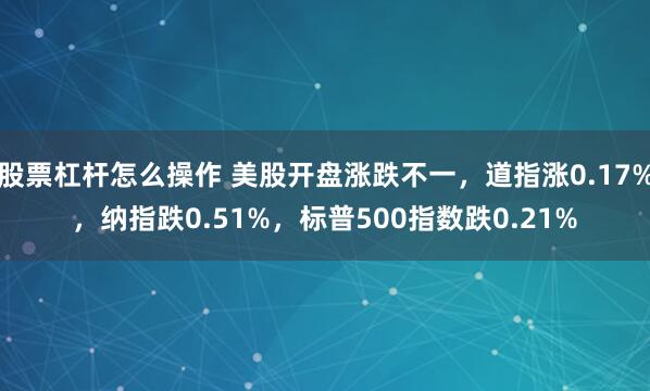 股票杠杆怎么操作 美股开盘涨跌不一，道指涨0.17%，纳指跌0.51%，标普500指数跌0.21%