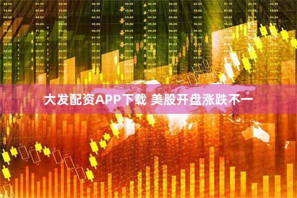 大发配资APP下载 美股开盘涨跌不一