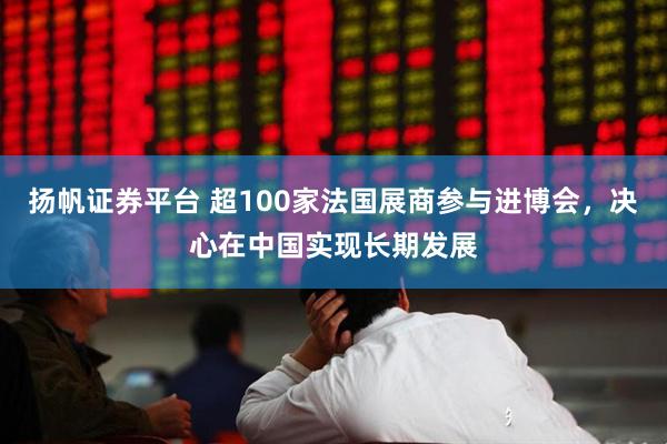 扬帆证券平台 超100家法国展商参与进博会，决心在中国实现长期发展