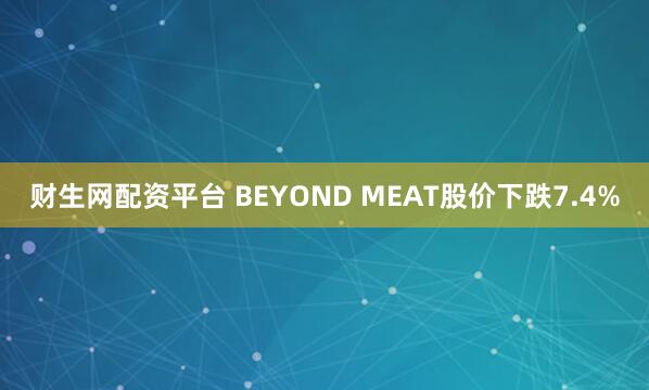 财生网配资平台 BEYOND MEAT股价下跌7.4%