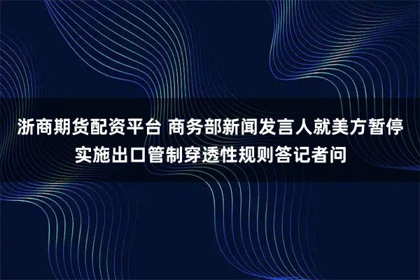 浙商期货配资平台 商务部新闻发言人就美方暂停实施出口管制穿透性规则答记者问
