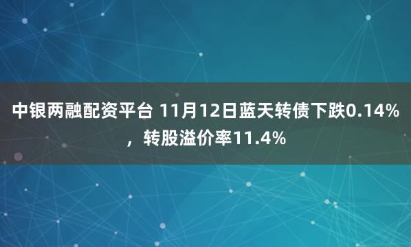 中银两融配资平台 11月12日蓝天转债下跌0.14%，转股溢价率11.4%