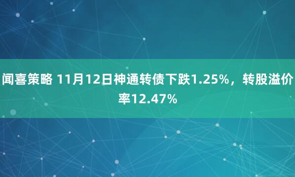 闻喜策略 11月12日神通转债下跌1.25%，转股溢价率12.47%