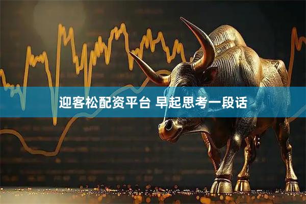 迎客松配资平台 早起思考一段话