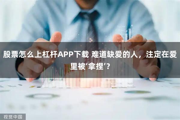 股票怎么上杠杆APP下载 难道缺爱的人，注定在爱里被‘拿捏’？