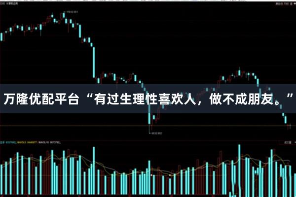 万隆优配平台 “有过生理性喜欢人，做不成朋友。”
