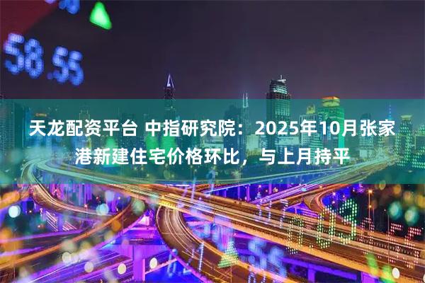 天龙配资平台 中指研究院：2025年10月张家港新建住宅价格环比，与上月持平
