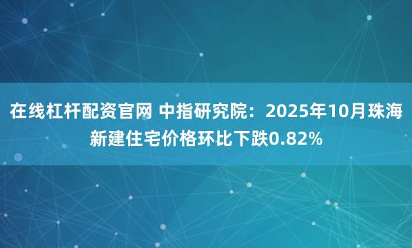 在线杠杆配资官网 中指研究院：2025年10月珠海新建住宅价格环比下跌0.82%