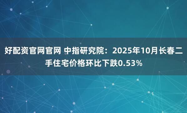 好配资官网官网 中指研究院：2025年10月长春二手住宅价格环比下跌0.53%