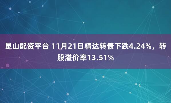 昆山配资平台 11月21日精达转债下跌4.24%，转股溢价率13.51%