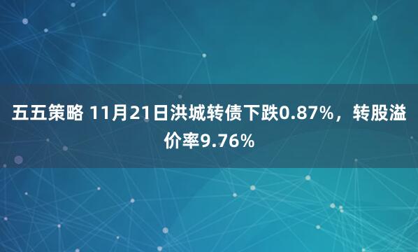 五五策略 11月21日洪城转债下跌0.87%，转股溢价率9.76%