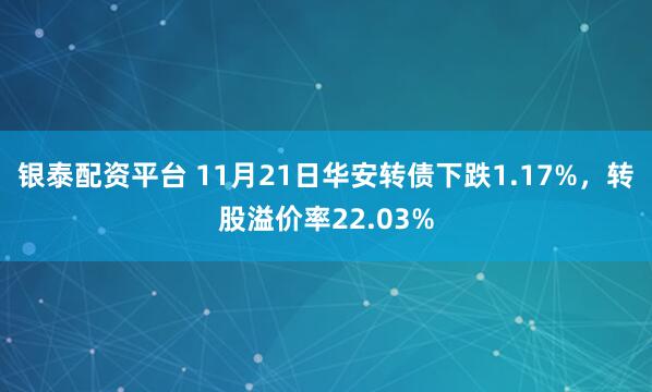 银泰配资平台 11月21日华安转债下跌1.17%，转股溢价率22.03%