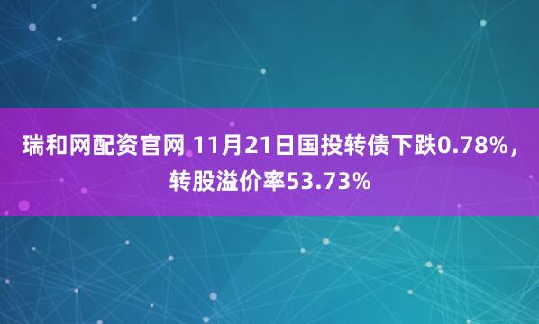 瑞和网配资官网 11月21日国投转债下跌0.78%，转股溢价率53.73%
