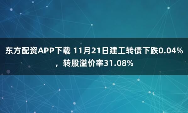 东方配资APP下载 11月21日建工转债下跌0.04%，转股溢价率31.08%
