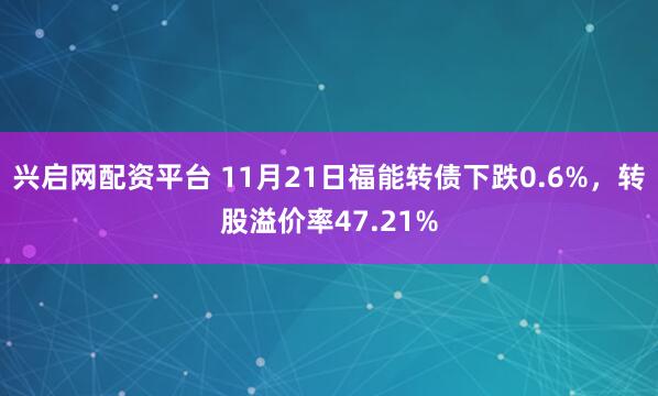 兴启网配资平台 11月21日福能转债下跌0.6%，转股溢价率47.21%