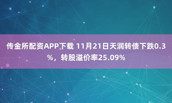 传金所配资APP下载 11月21日天润转债下跌0.3%，转股溢价率25.09%