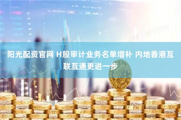 阳光配资官网 H股审计业务名单增补 内地香港互联互通更进一步