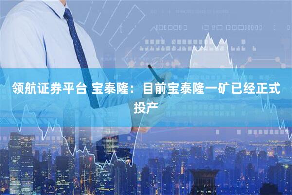 领航证券平台 宝泰隆：目前宝泰隆一矿已经正式投产