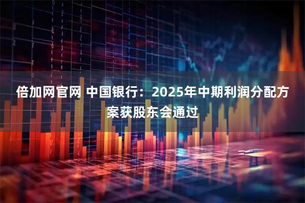 倍加网官网 中国银行：2025年中期利润分配方案获股东会通过