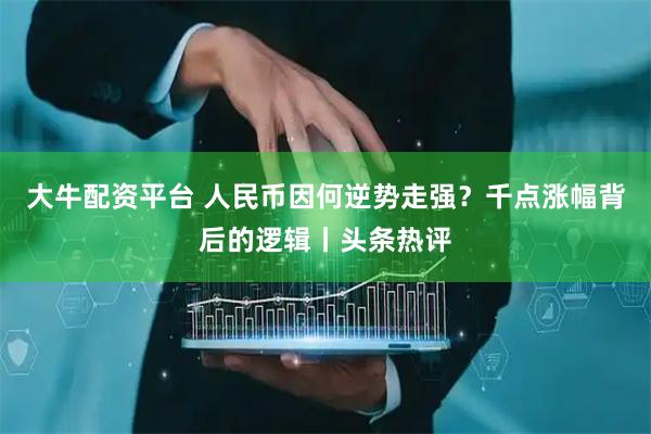 大牛配资平台 人民币因何逆势走强？千点涨幅背后的逻辑丨头条热评